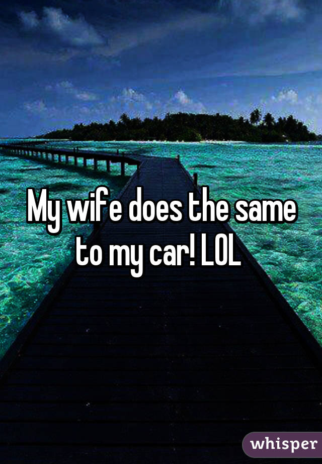 My wife does the same to my car! LOL 