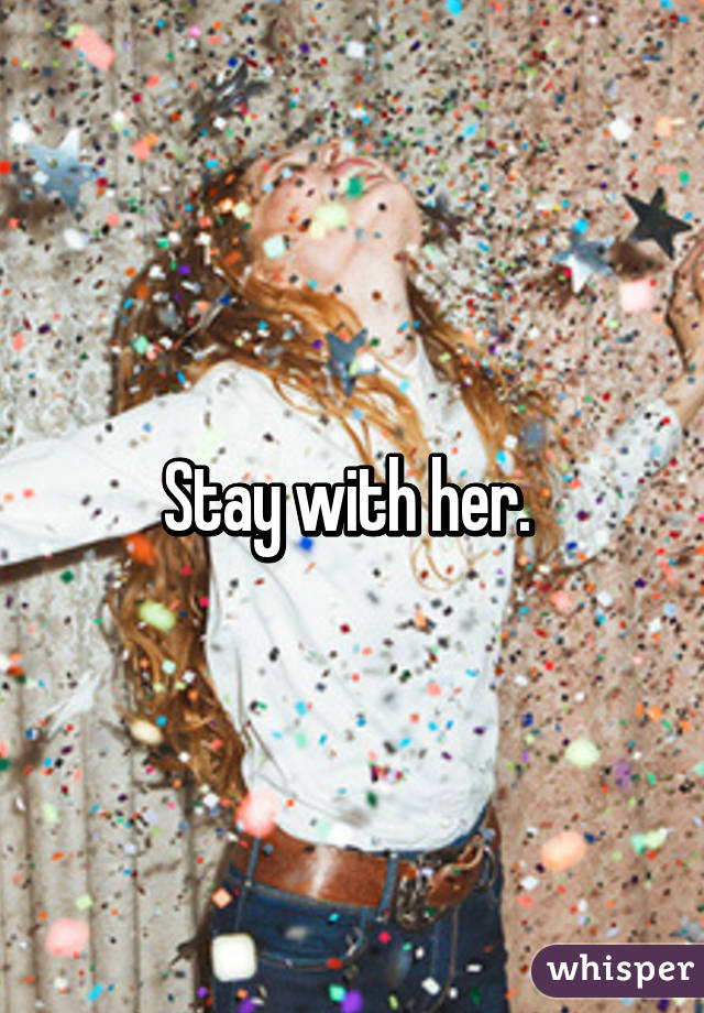 Stay with her. 