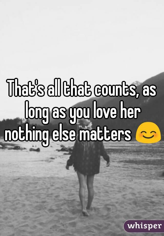 That's all that counts, as long as you love her nothing else matters 😊