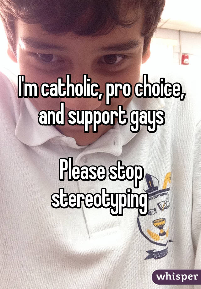 I'm catholic, pro choice, and support gays

Please stop stereotyping 