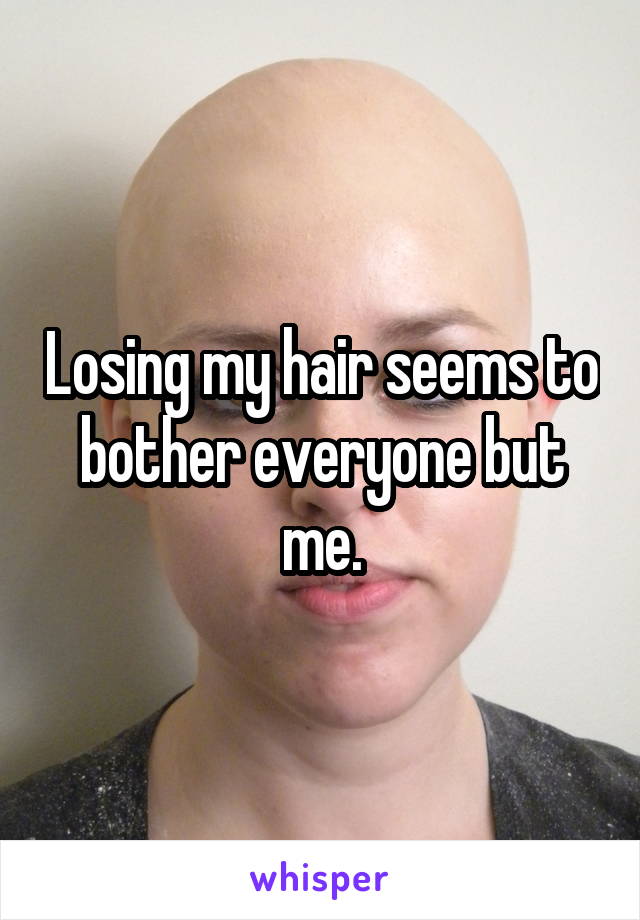 Losing my hair seems to bother everyone but me.