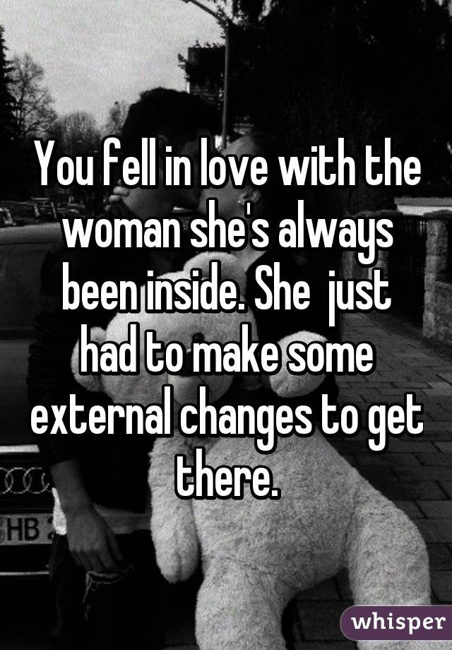 You fell in love with the woman she's always been inside. She  just had to make some external changes to get there.