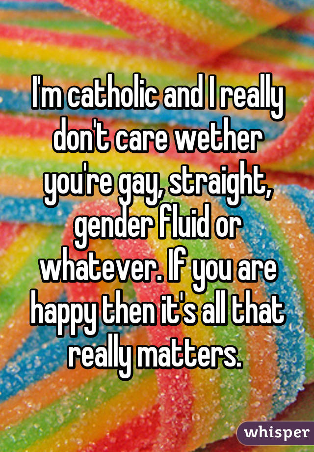 I'm catholic and I really don't care wether you're gay, straight, gender fluid or whatever. If you are happy then it's all that really matters. 