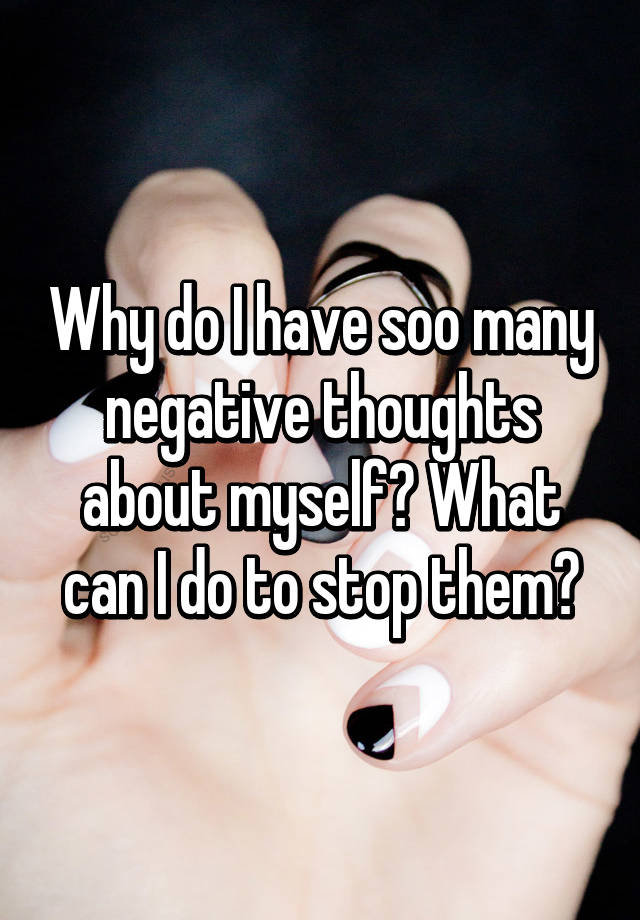 why-do-i-have-soo-many-negative-thoughts-about-myself-what-can-i-do-to