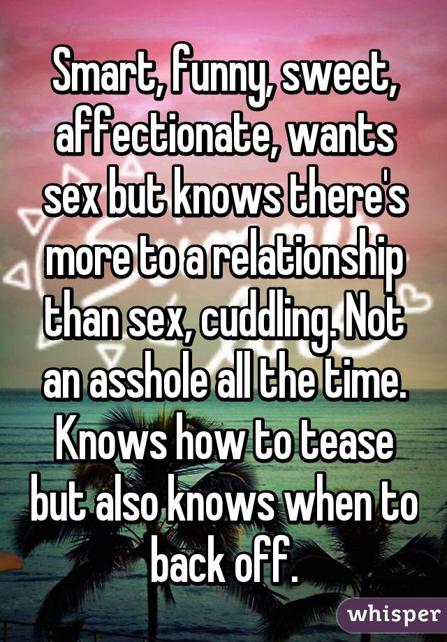 Smart, funny, sweet, affectionate, wants sex but knows there's more to a relationship than sex, cuddling. Not an asshole all the time. Knows how to tease but also knows when to back off.