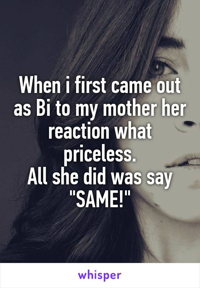 When i first came out as Bi to my mother her reaction what priceless.
All she did was say "SAME!"
