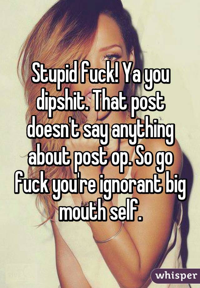 Stupid fuck! Ya you dipshit. That post doesn't say anything about post op. So go fuck you're ignorant big mouth self.