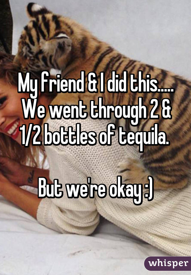 My friend & I did this..... We went through 2 & 1/2 bottles of tequila. 

But we're okay :)