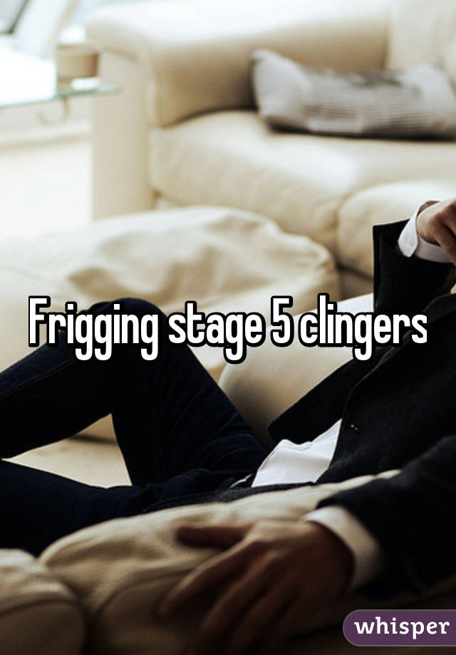 Frigging stage 5 clingers
