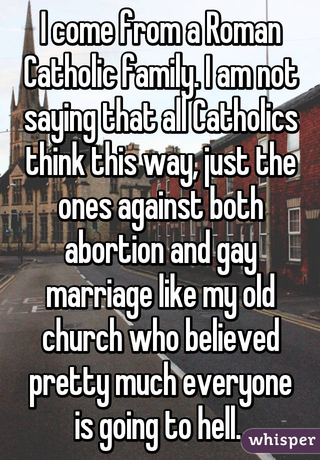 I come from a Roman Catholic family. I am not saying that all Catholics think this way, just the ones against both abortion and gay marriage like my old church who believed pretty much everyone is going to hell. 