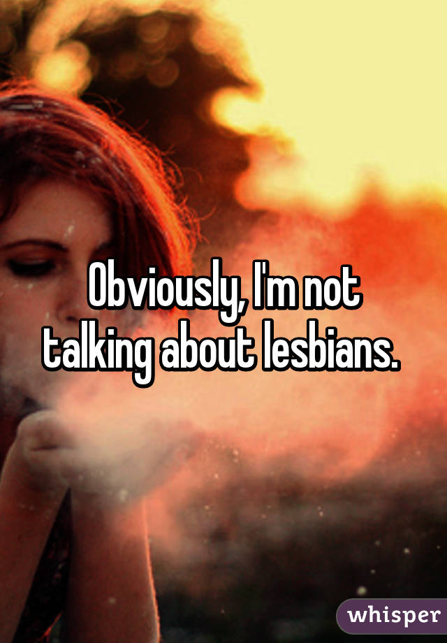 Obviously, I'm not talking about lesbians. 