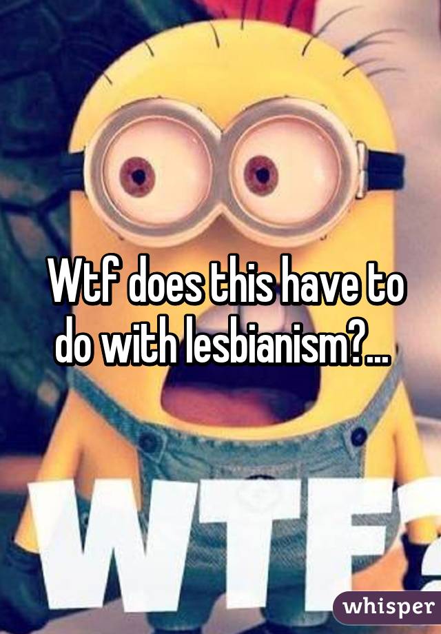  Wtf does this have to do with lesbianism?...