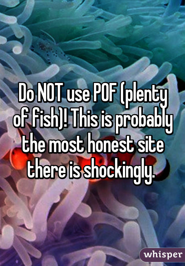 Do NOT use POF (plenty of fish)! This is probably the most honest site there is shockingly. 