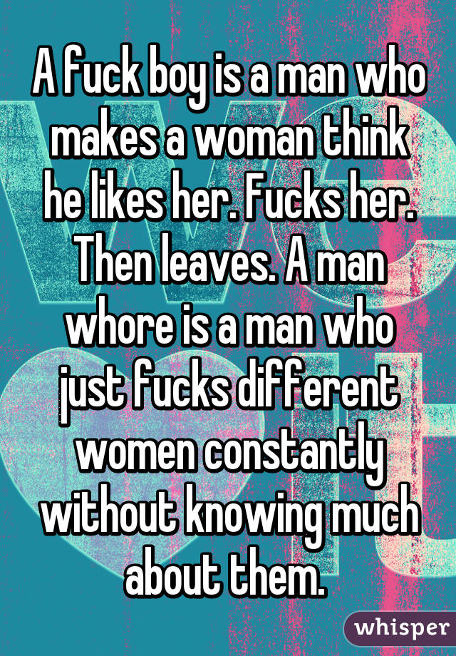 A fuck boy is a man who makes a woman think he likes her. Fucks her. Then leaves. A man whore is a man who just fucks different women constantly without knowing much about them. 