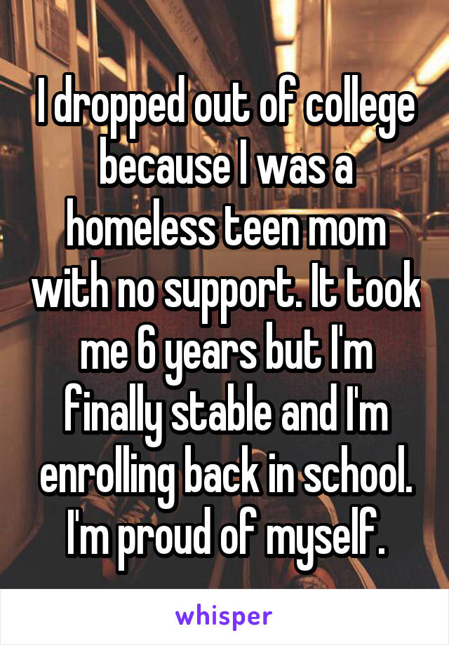 I dropped out of college because I was a homeless teen mom with no support. It took me 6 years but I'm finally stable and I'm enrolling back in school. I'm proud of myself.