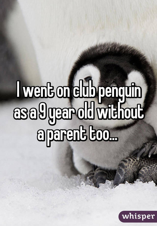 I went on club penguin as a 9 year old without a parent too... 