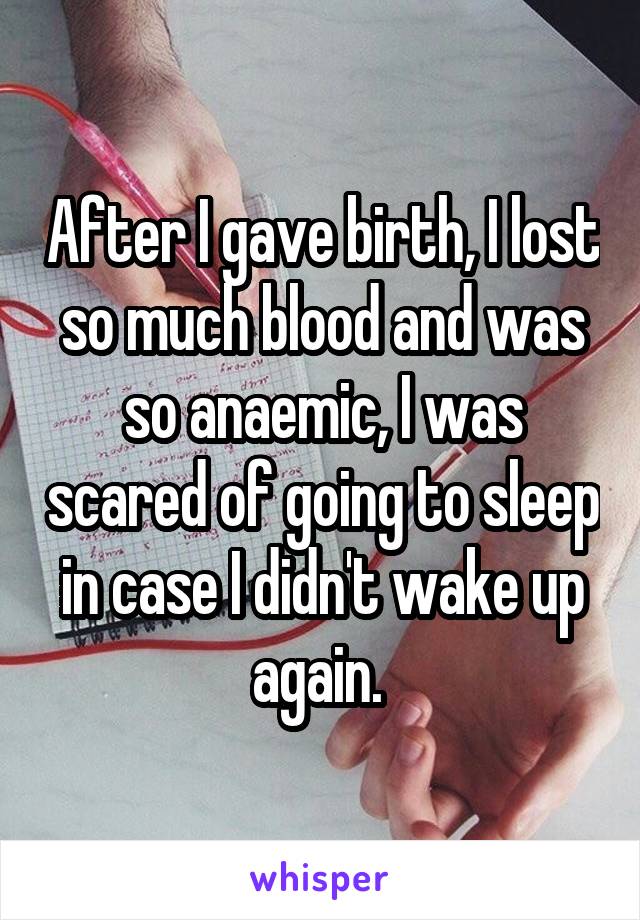 After I gave birth, I lost so much blood and was so anaemic, I was scared of going to sleep in case I didn't wake up again. 