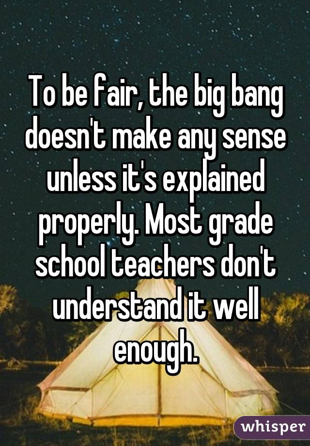 To be fair, the big bang doesn't make any sense unless it's explained properly. Most grade school teachers don't understand it well enough.