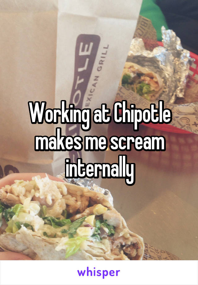 Working at Chipotle makes me scream internally