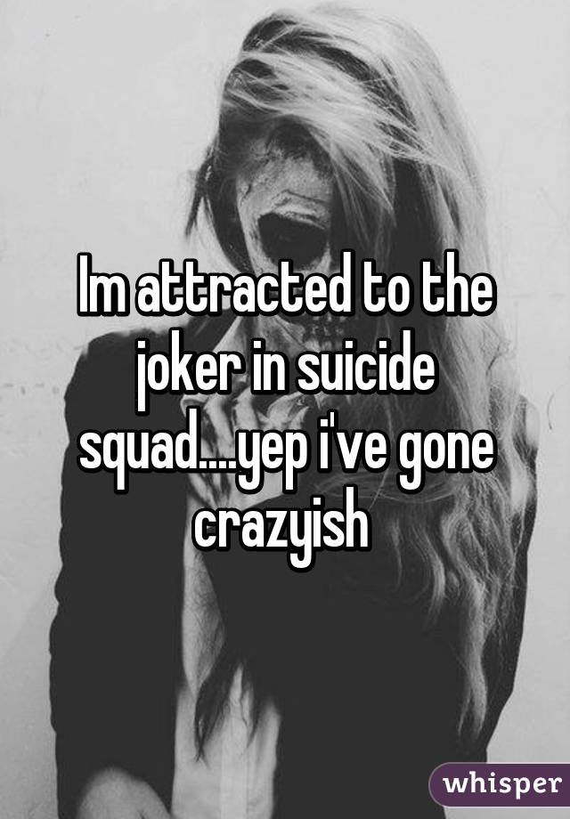 Im attracted to the joker in suicide squad....yep i've gone crazyish 