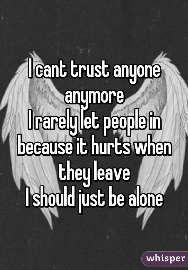 I cant trust anyone anymore
I rarely let people in because it hurts when they leave
I should just be alone