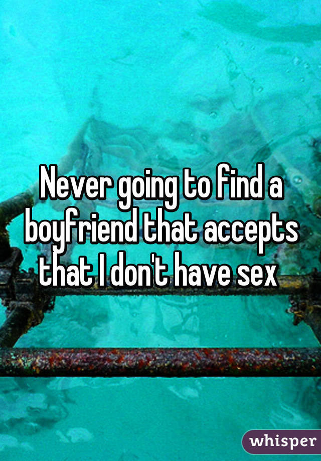 Never going to find a boyfriend that accepts that I don't have sex 