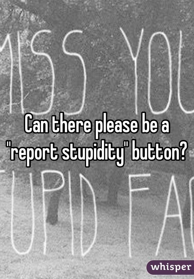 Can there please be a "report stupidity" button? 