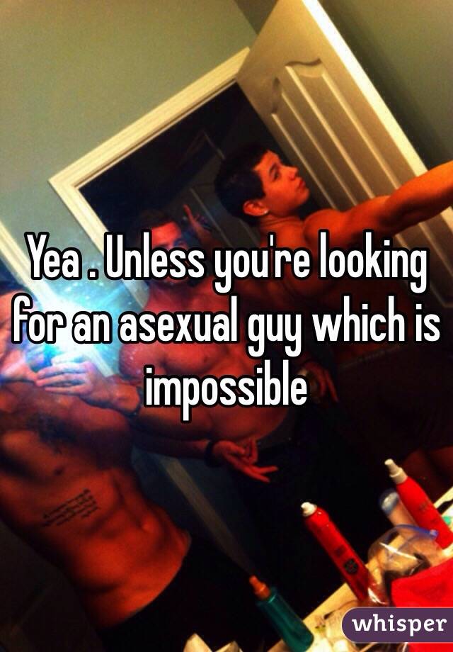 Yea . Unless you're looking for an asexual guy which is impossible 