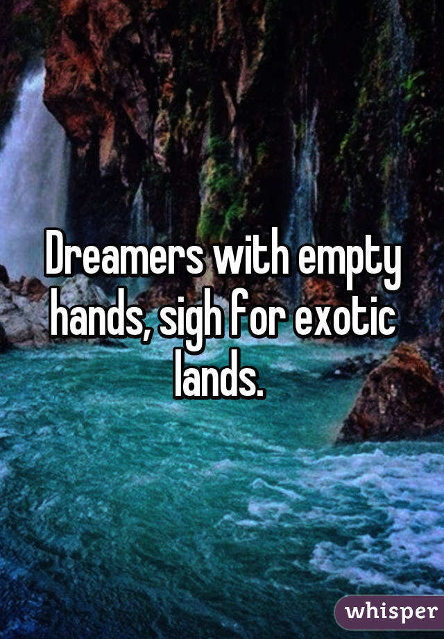 Dreamers with empty hands, sigh for exotic lands. 