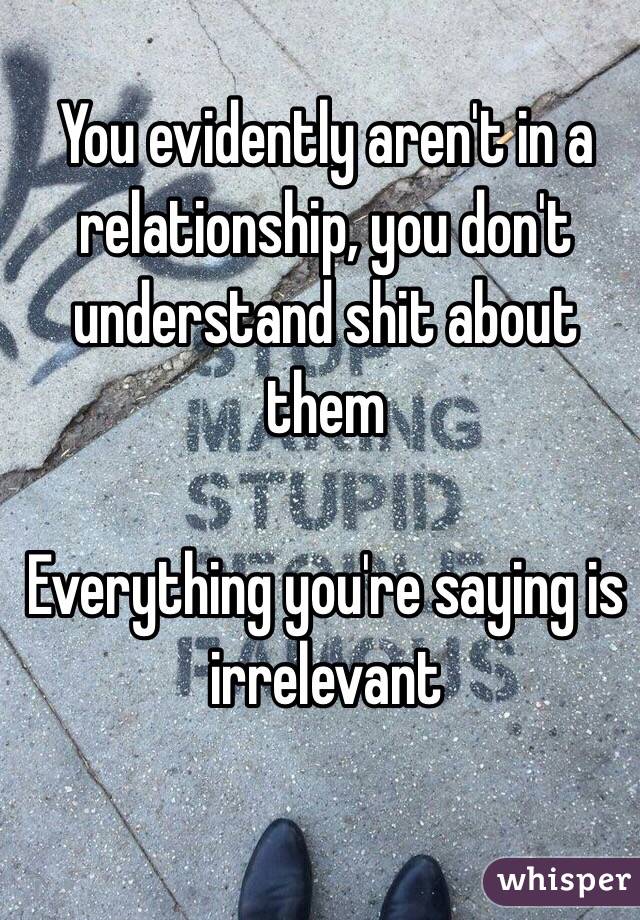 You evidently aren't in a relationship, you don't understand shit about them 

Everything you're saying is irrelevant 