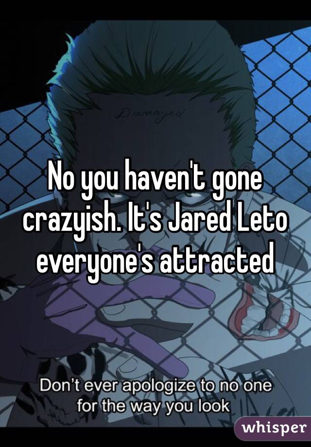 No you haven't gone crazyish. It's Jared Leto everyone's attracted 