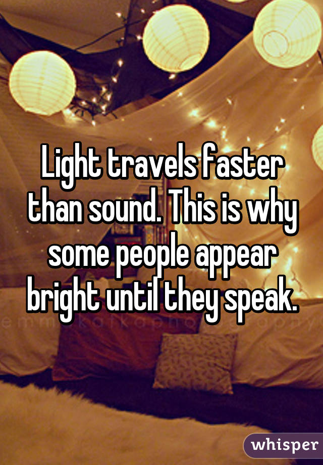 Light travels faster than sound. This is why some people appear bright until they speak.