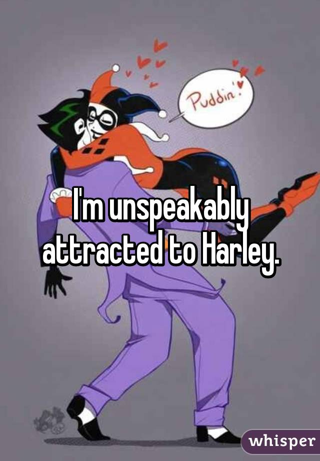 I'm unspeakably attracted to Harley.