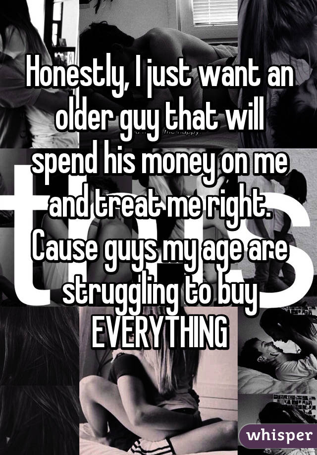 Honestly, I just want an older guy that will spend his money on me and treat me right. Cause guys my age are struggling to buy EVERYTHING
