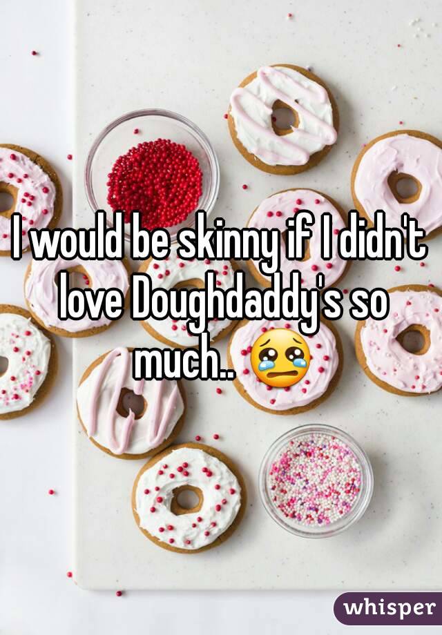 I would be skinny if I didn't love Doughdaddy's so much.. 😢