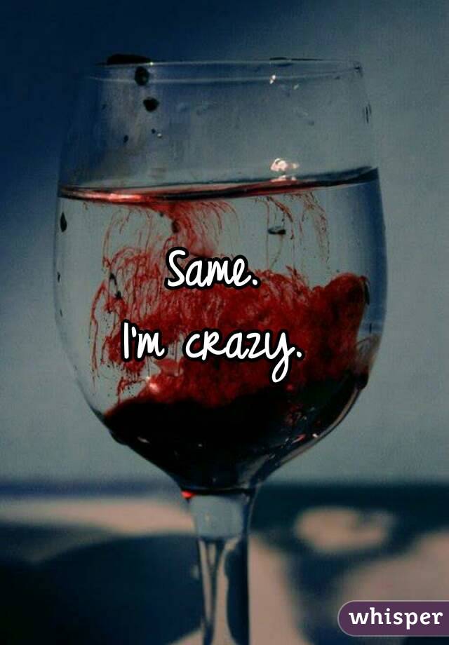 Same. 
I'm crazy. 