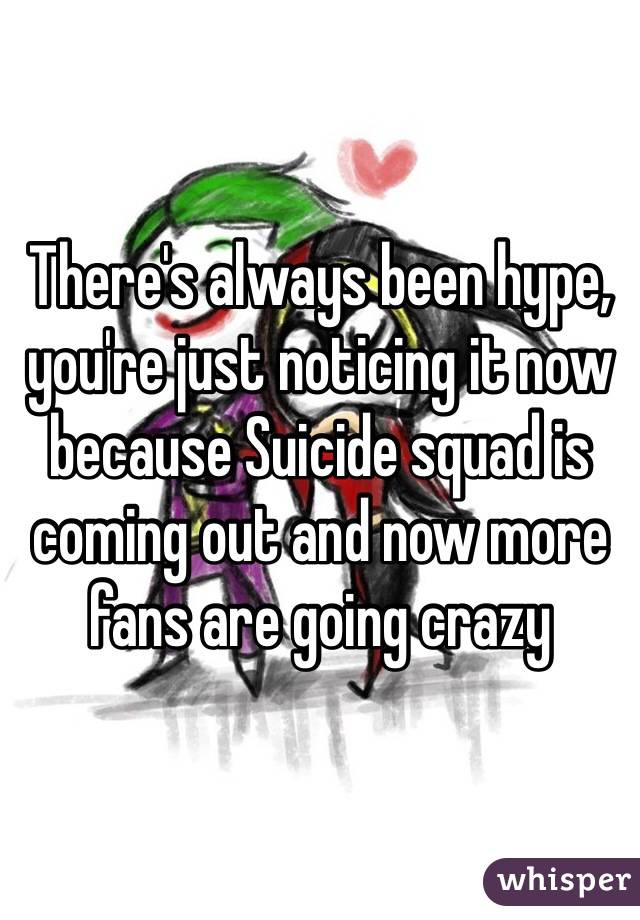 There's always been hype, you're just noticing it now because Suicide squad is coming out and now more fans are going crazy