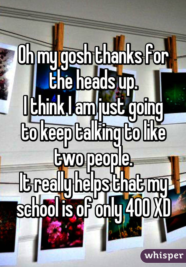 Oh my gosh thanks for the heads up.
I think I am just going to keep talking to like two people.
It really helps that my school is of only 400 XD