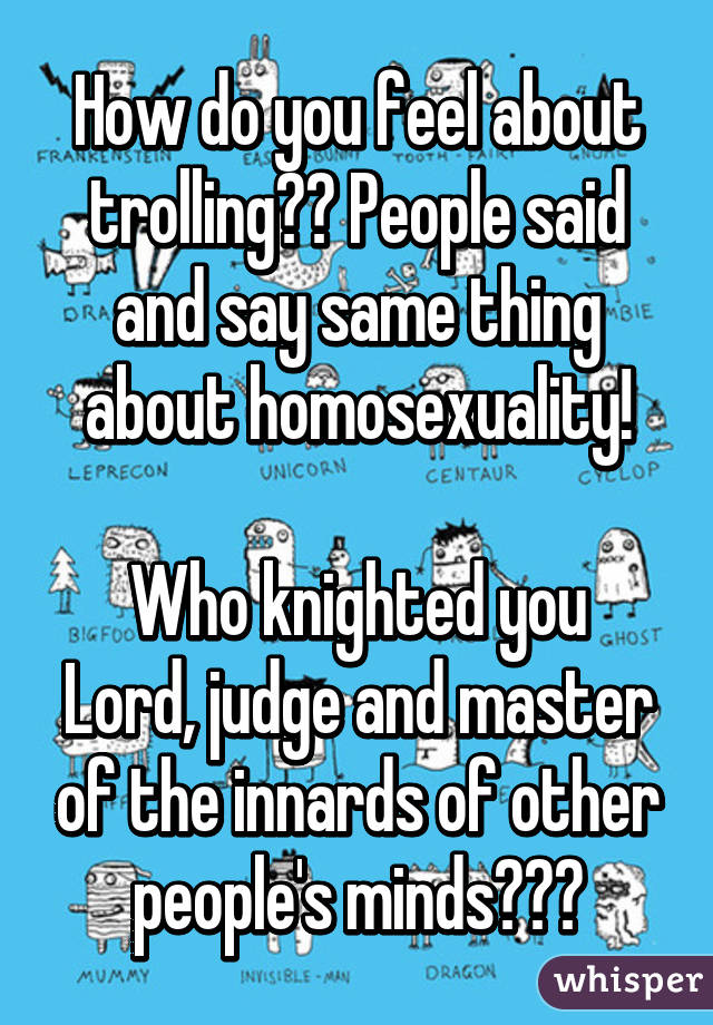 How do you feel about trolling?? People said and say same thing about homosexuality!

Who knighted you Lord, judge and master of the innards of other people's minds???