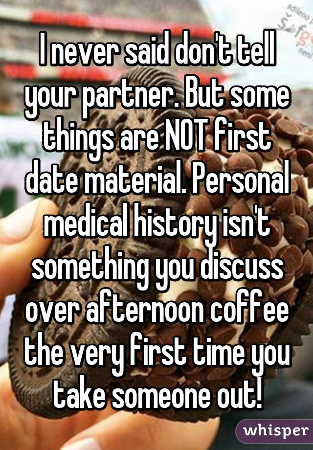 I never said don't tell your partner. But some things are NOT first date material. Personal medical history isn't something you discuss over afternoon coffee the very first time you take someone out!