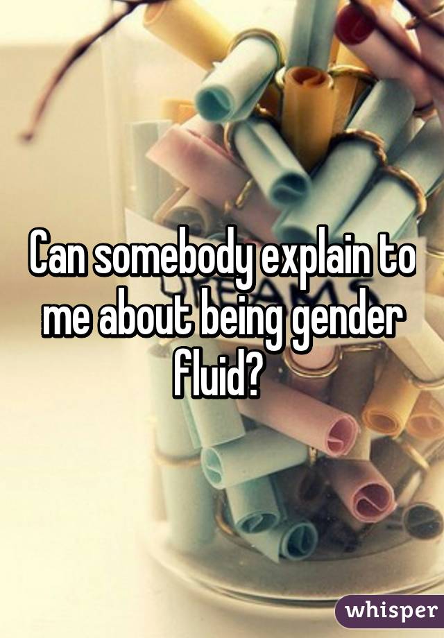 Can somebody explain to me about being gender fluid? 