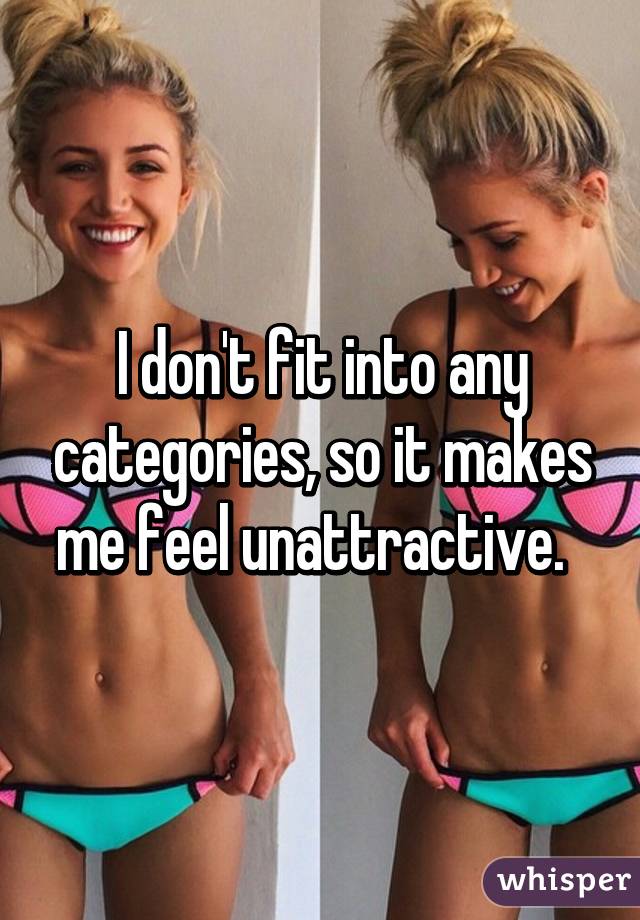 I don't fit into any categories, so it makes me feel unattractive.  