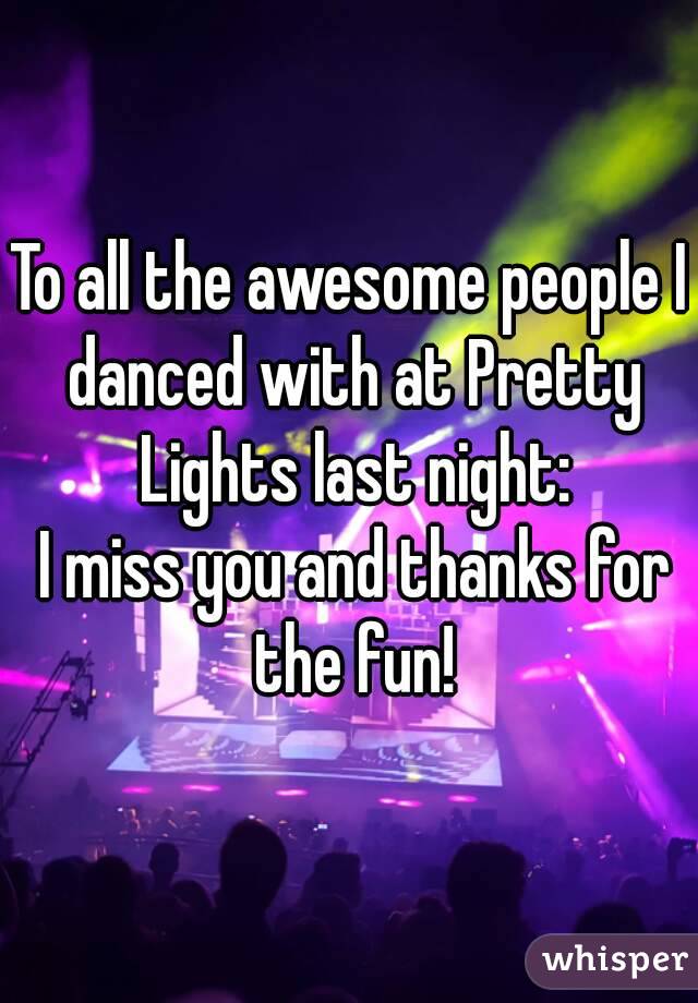 To all the awesome people I danced with at Pretty Lights last night:
 I miss you and thanks for the fun!