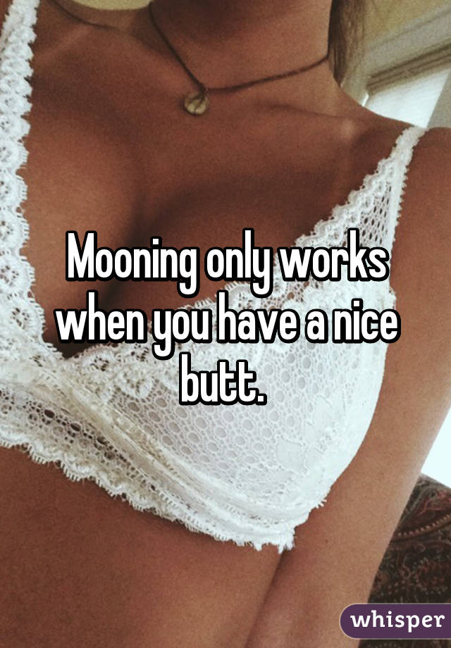 Mooning only works when you have a nice butt. 