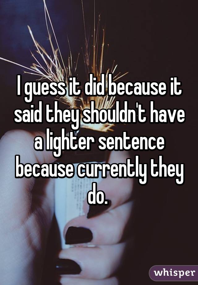 I guess it did because it said they shouldn't have a lighter sentence because currently they do. 