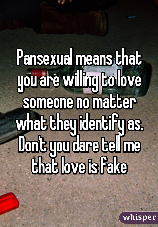 Pansexual means that you are willing to love someone no matter what they identify as. Don't you dare tell me that love is fake