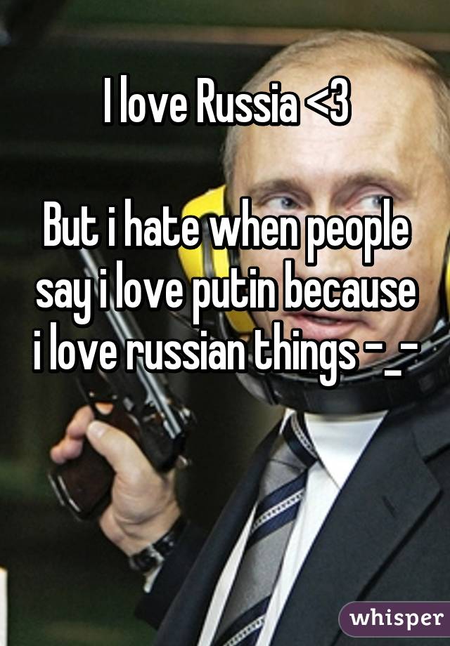 I love Russia <3

But i hate when people say i love putin because i love russian things -_- 

