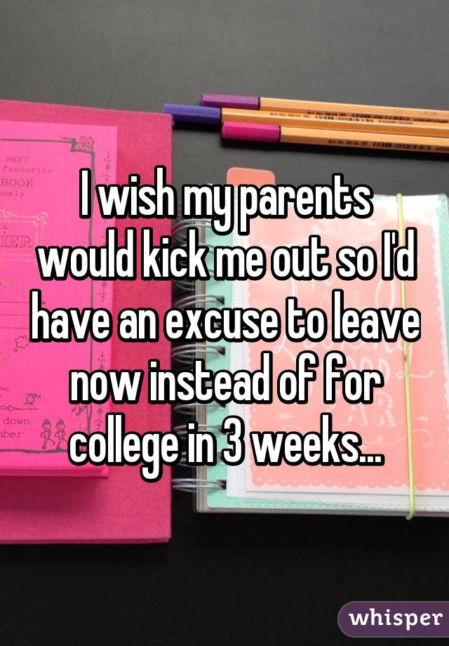 I wish my parents would kick me out so I'd have an excuse to leave now instead of for college in 3 weeks...