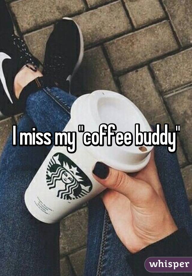 I miss my "coffee buddy"