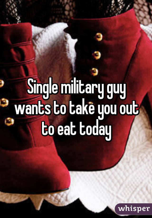 Single military guy wants to take you out to eat today